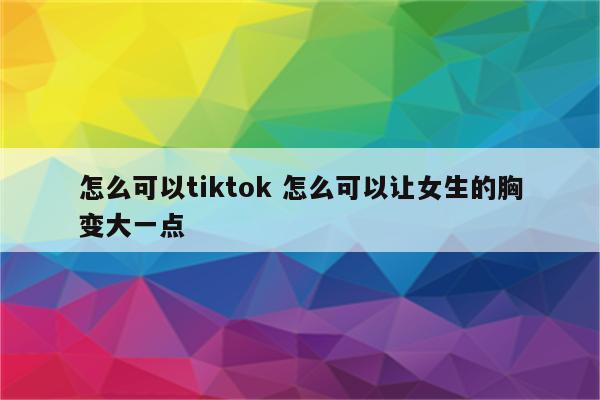 怎么可以tiktok 怎么可以让女生的胸变大一点