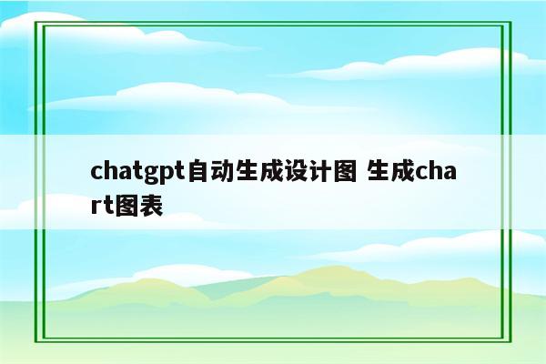 chatgpt自动生成设计图 生成chart图表