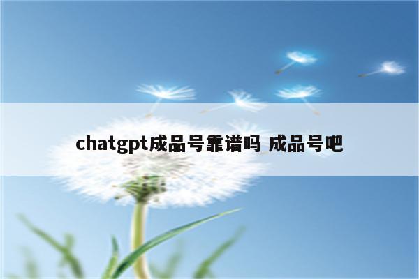 chatgpt成品号靠谱吗 成品号吧