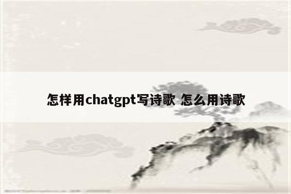 怎样用chatgpt写诗歌 怎么用诗歌