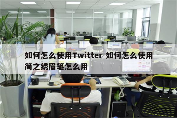 如何怎么使用Twitter 如何怎么使用简之绣眉笔怎么用