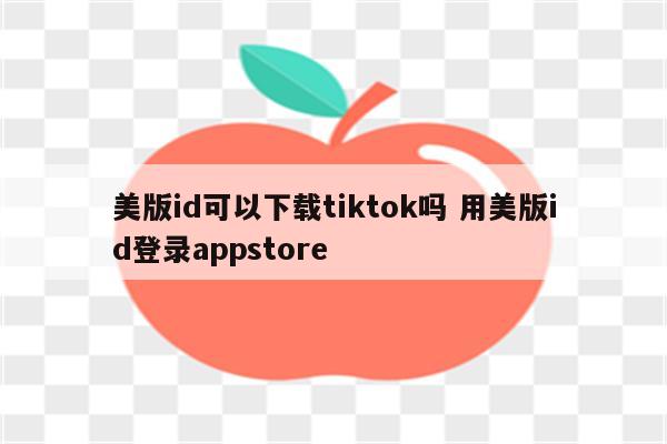 美版id可以下载tiktok吗 用美版id登录appstore