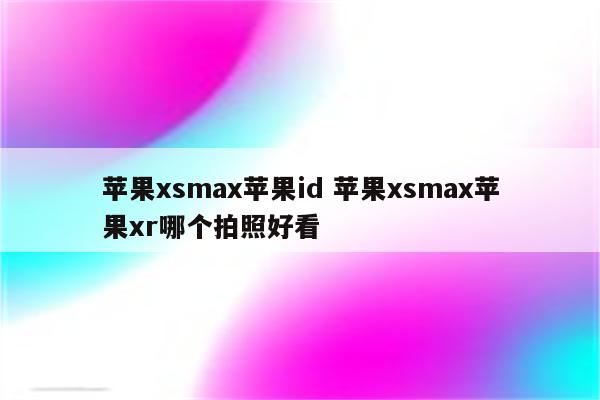 苹果xsmax苹果id 苹果xsmax苹果xr哪个拍照好看