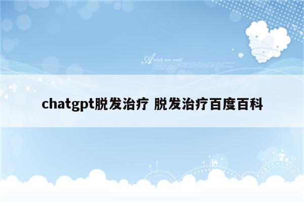 chatgpt脱发治疗 脱发治疗百度百科