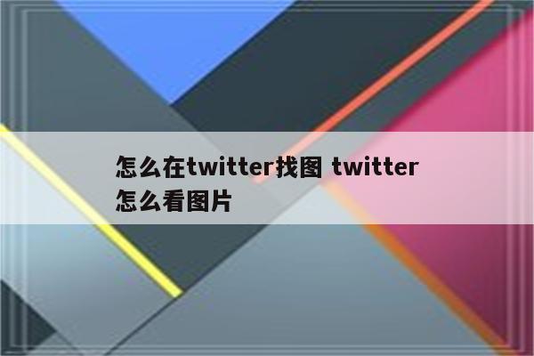 怎么在twitter找图 twitter怎么看图片