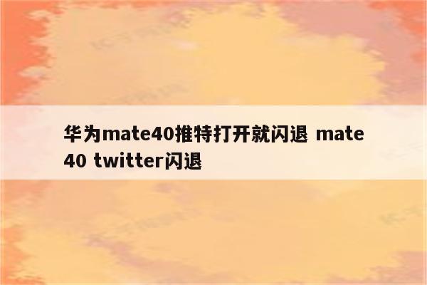 华为mate40推特打开就闪退 mate40 twitter闪退