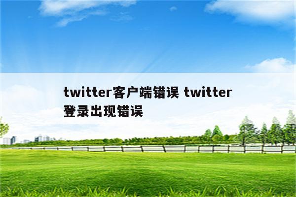 twitter客户端错误 twitter登录出现错误