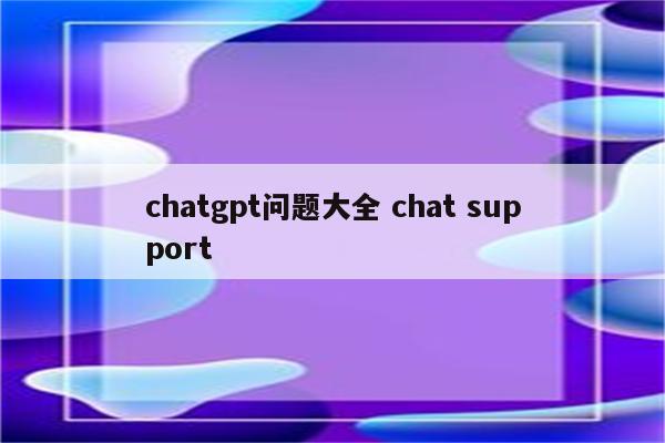 chatgpt问题大全 chat support