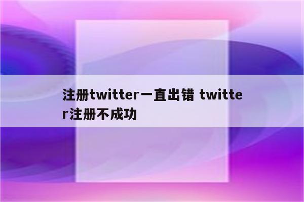 注册twitter一直出错 twitter注册不成功