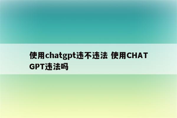 使用chatgpt违不违法 使用CHATGPT违法吗