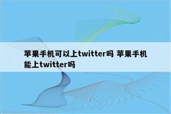 苹果手机可以上twitter吗 苹果手机能上twitter吗