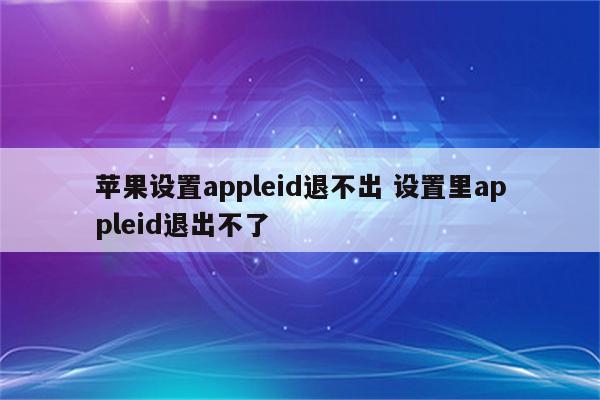 苹果设置appleid退不出 设置里appleid退出不了