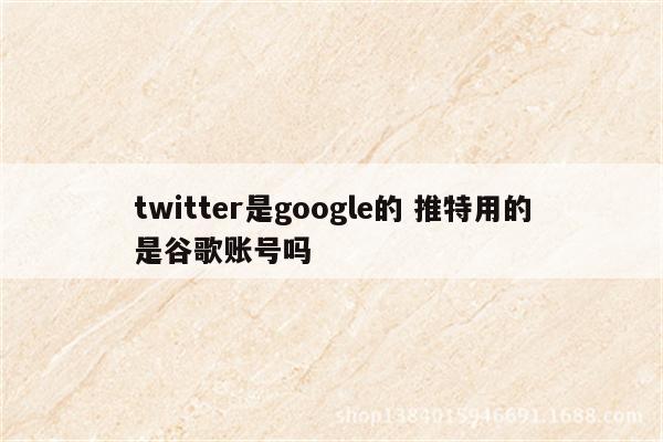 twitter是google的 推特用的是谷歌账号吗