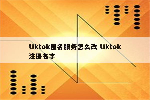 tiktok匿名服务怎么改 tiktok注册名字