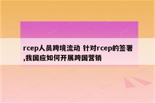 rcep人员跨境流动 针对rcep的签署,我国应如何开展跨国营销