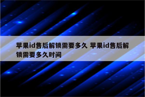 苹果id售后解锁需要多久 苹果id售后解锁需要多久时间