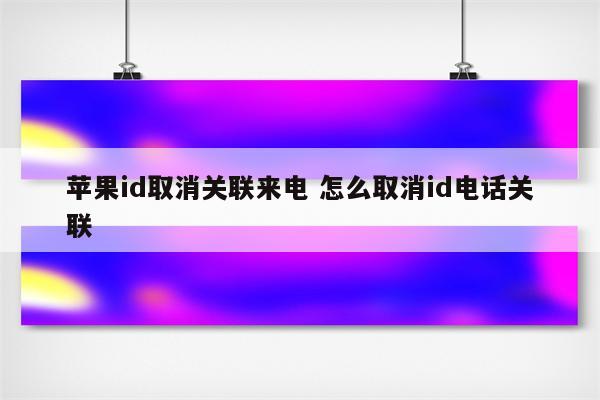 苹果id取消关联来电 怎么取消id电话关联