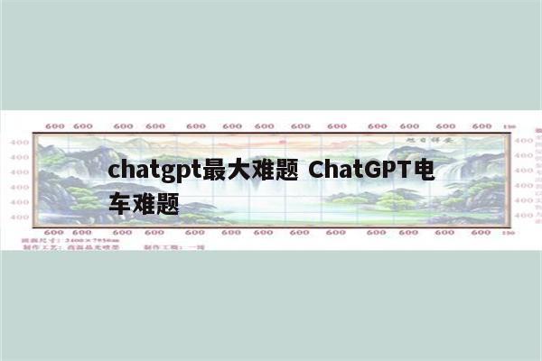 chatgpt最大难题 ChatGPT电车难题