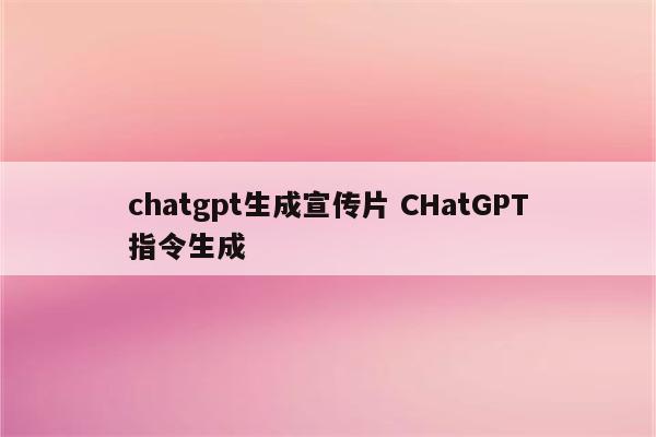 chatgpt生成宣传片 CHatGPT指令生成