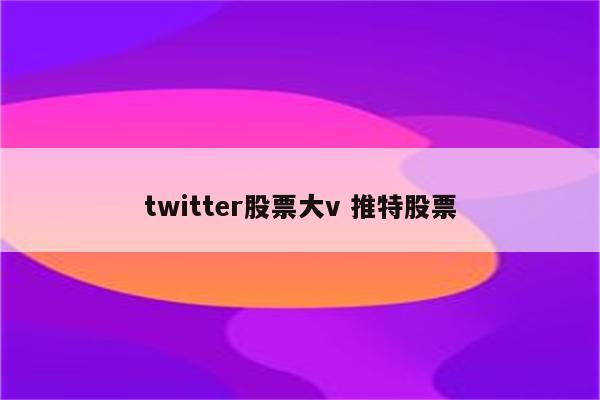 twitter股票大v 推特股票