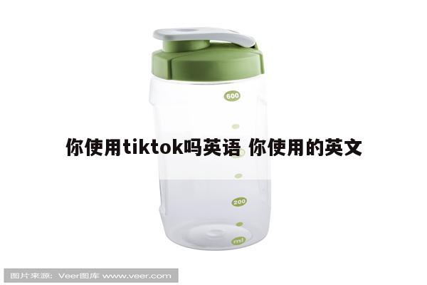 你使用tiktok吗英语 你使用的英文