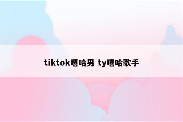 tiktok嘻哈男 ty嘻哈歌手