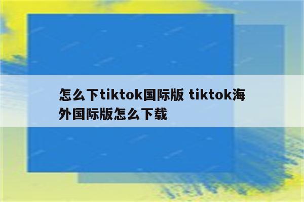 怎么下tiktok国际版 tiktok海外国际版怎么下载