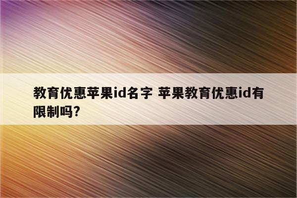 教育优惠苹果id名字 苹果教育优惠id有限制吗?