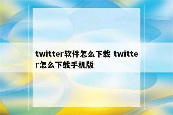 twitter软件怎么下载 twitter怎么下载手机版