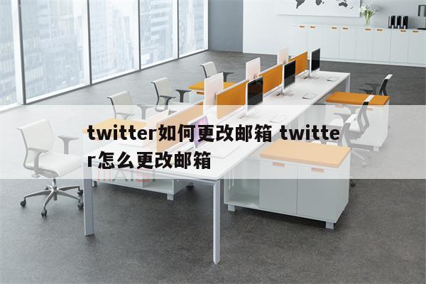 twitter如何更改邮箱 twitter怎么更改邮箱