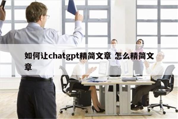 如何让chatgpt精简文章 怎么精简文章