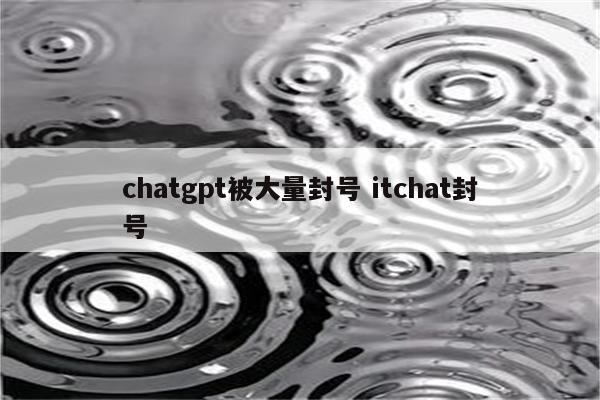 chatgpt被大量封号 itchat封号