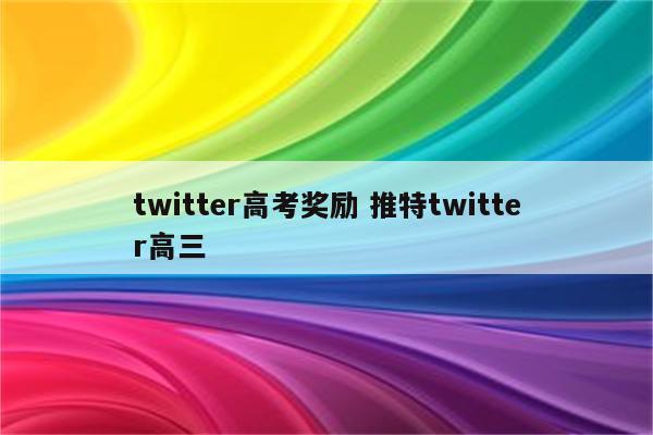 twitter高考奖励 推特twitter高三