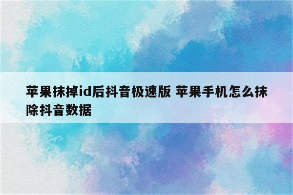 苹果抹掉id后抖音极速版 苹果手机怎么抹除抖音数据