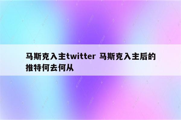 马斯克入主twitter 马斯克入主后的推特何去何从