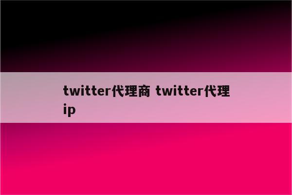 twitter代理商 twitter代理ip