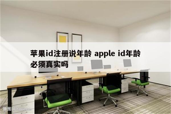 苹果id注册说年龄 apple id年龄必须真实吗