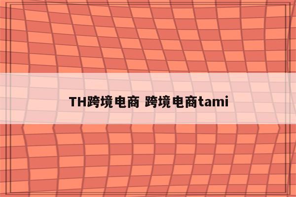 TH跨境电商 跨境电商tami