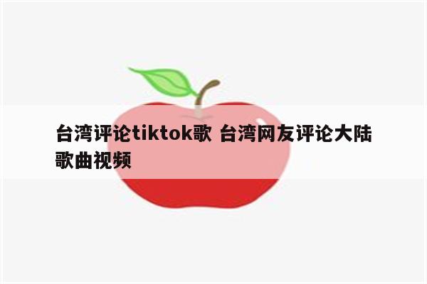 台湾评论tiktok歌 台湾网友评论大陆歌曲视频