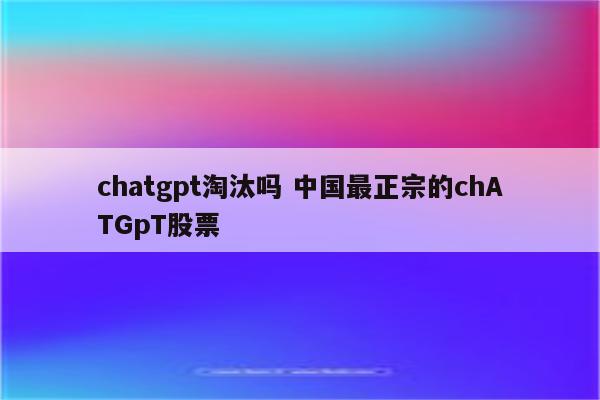 chatgpt淘汰吗 中国最正宗的chATGpT股票