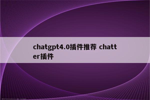 chatgpt4.0插件推荐 chatter插件