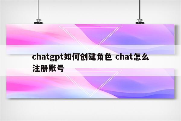 chatgpt如何创建角色 chat怎么注册账号