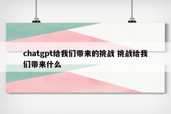 chatgpt给我们带来的挑战 挑战给我们带来什么