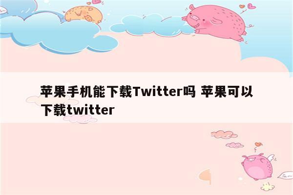 苹果手机能下载Twitter吗 苹果可以下载twitter