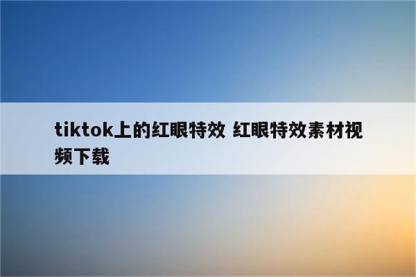 tiktok上的红眼特效 红眼特效素材视频下载