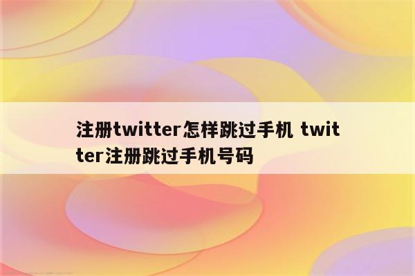 注册twitter怎样跳过手机 twitter注册跳过手机号码