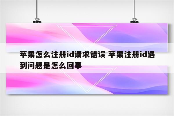 苹果怎么注册id请求错误 苹果注册id遇到问题是怎么回事