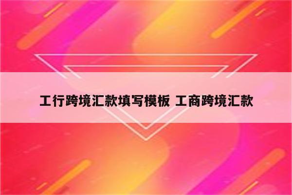 工行跨境汇款填写模板 工商跨境汇款