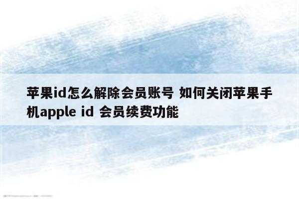 苹果id怎么解除会员账号 如何关闭苹果手机apple id 会员续费功能