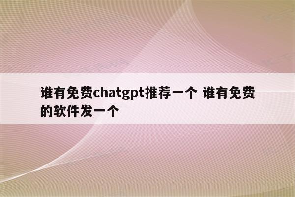 谁有免费chatgpt推荐一个 谁有免费的软件发一个